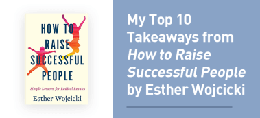 My Top 10 Takeaways from How to Raise Successful People by Esther Wojcicki